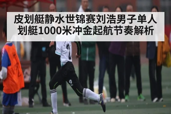 皮划艇静水世锦赛刘浩男子单人划艇1000米冲金起航节奏解析