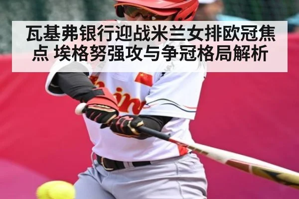 瓦基弗银行迎战米兰女排欧冠焦点 埃格努强攻与争冠格局解析