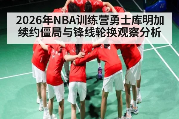 2026年NBA训练营勇士库明加续约僵局与锋线轮换观察分析