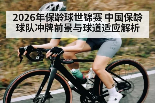 2026年保龄球世锦赛 中国保龄球队冲牌前景与球道适应解析
