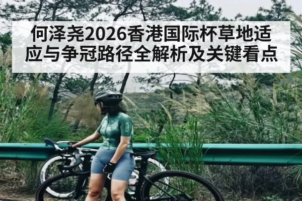 何泽尧2026香港国际杯草地适应与争冠路径全解析及关键看点