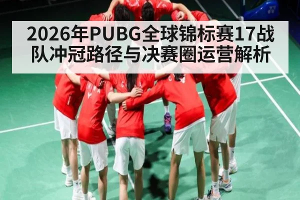 2026年PUBG全球锦标赛17战队冲冠路径与决赛圈运营解析