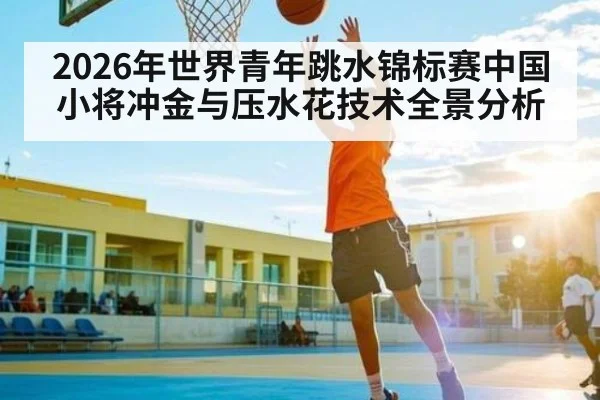 2026年世界青年跳水锦标赛中国小将冲金与压水花技术全景分析
