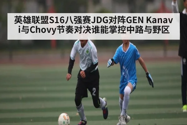 英雄联盟S16八强赛JDG对阵GEN Kanavi与Chovy节奏对决谁能掌控中路与野区