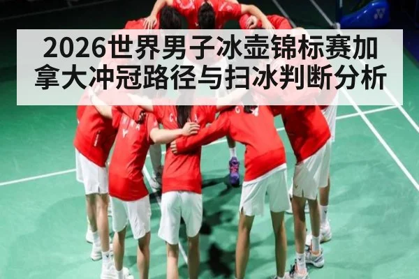 2026世界男子冰壶锦标赛加拿大冲冠路径与扫冰判断分析