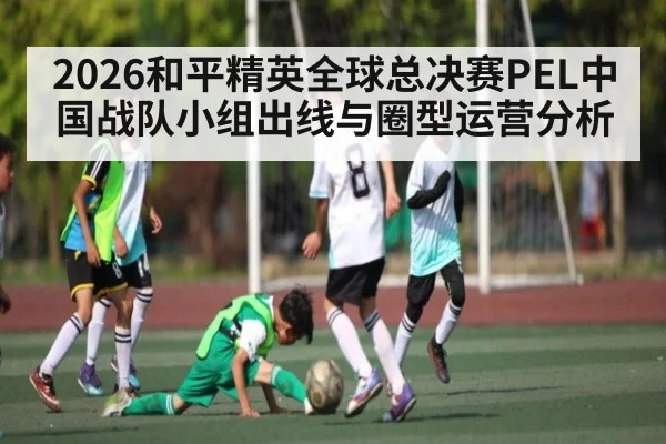 2026和平精英全球总决赛PEL中国战队小组出线与圈型运营分析