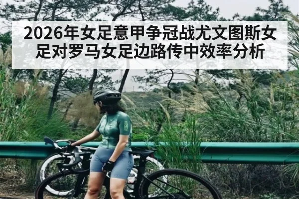 2026年女足意甲争冠战尤文图斯女足对罗马女足边路传中效率分析